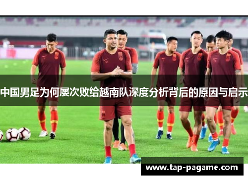 中国男足为何屡次败给越南队深度分析背后的原因与启示