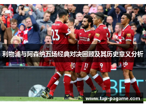 利物浦与阿森纳五场经典对决回顾及其历史意义分析