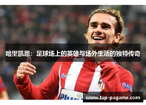 哈里凯恩：足球场上的英雄与场外生活的独特传奇