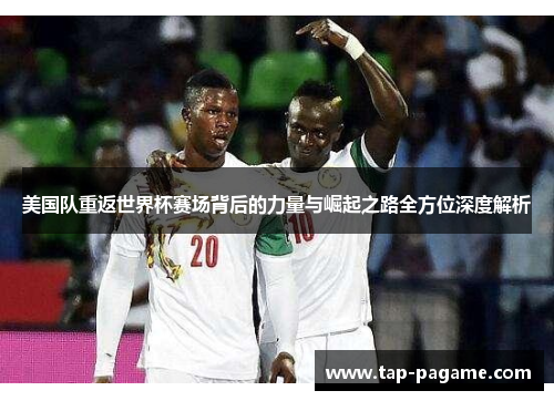 美国队重返世界杯赛场背后的力量与崛起之路全方位深度解析