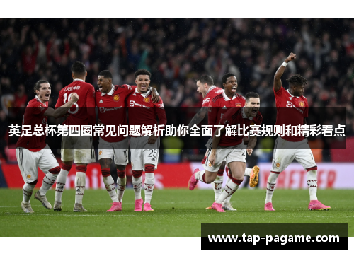 英足总杯第四圈常见问题解析助你全面了解比赛规则和精彩看点