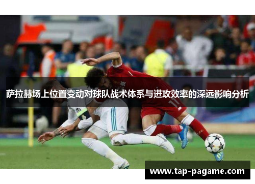 萨拉赫场上位置变动对球队战术体系与进攻效率的深远影响分析 萨拉赫场上位置变动对球队战术体系与进攻效率的深远影响分析