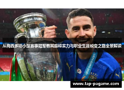从梅西多项小型赛事冠军看其巅峰实力与职业生涯蜕变之路全景解读