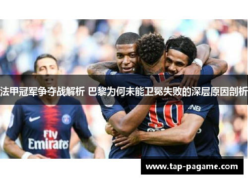 法甲冠军争夺战解析 巴黎为何未能卫冕失败的深层原因剖析 法甲冠军争夺战解析 巴黎为何未能卫冕失败的深层原因剖析
