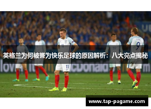 英格兰为何被誉为快乐足球的原因解析:八大亮点揭秘 英格兰为何被誉为快乐足球的原因解析:八大亮点揭秘