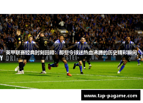 英甲联赛经典时刻回顾：那些令球迷热血沸腾的历史精彩瞬间