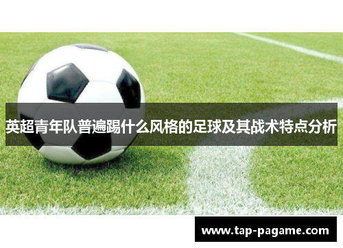 英超青年队普遍踢什么风格的足球及其战术特点分析 英超青年队普遍踢什么风格的足球及其战术特点分析