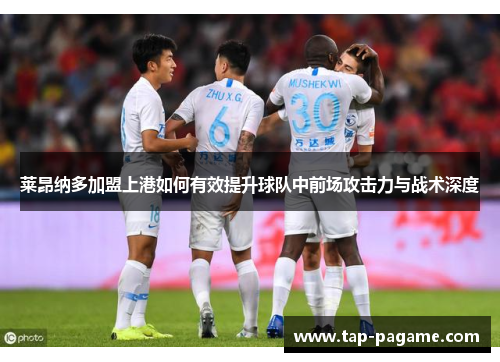 莱昂纳多加盟上港如何有效提升球队中前场攻击力与战术深度