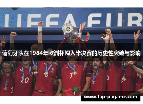 葡萄牙队在1984年欧洲杯闯入半决赛的历史性突破与影响 葡萄牙队在1984年欧洲杯闯入半决赛的历史性突破与影响