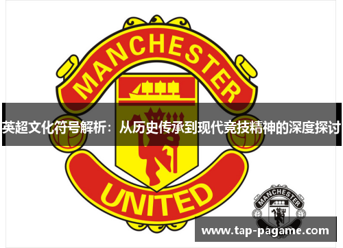 英超文化符号解析:从历史传承到现代竞技精神的深度探讨 英超文化符号解析:从历史传承到现代竞技精神的深度探讨