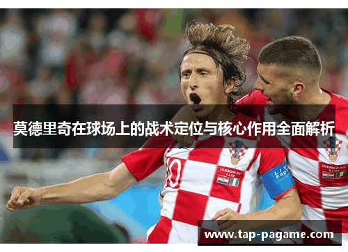 莫德里奇在球场上的战术定位与核心作用全面解析