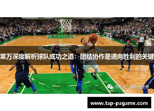 莱万深度解析球队成功之道:团结协作是通向胜利的关键 莱万深度解析球队成功之道:团结协作是通向胜利的关键