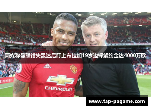 葡媒称曼联错失昆达后盯上布拉加19岁边锋解约金达4000万欧