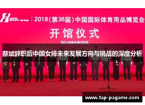 蔡斌辞职后中国女排未来发展方向与挑战的深度分析 蔡斌辞职后中国女排未来发展方向与挑战的深度分析