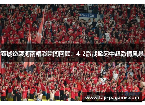 蓉城逆袭河南精彩瞬间回顾:4-2激战掀起中超激情风暴 蓉城逆袭河南精彩瞬间回顾:4-2激战掀起中超激情风暴