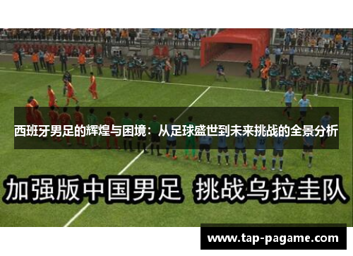 西班牙男足的辉煌与困境:从足球盛世到未来挑战的全景分析 西班牙男足的辉煌与困境:从足球盛世到未来挑战的全景分析