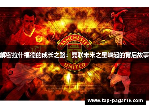 解密拉什福德的成长之路：曼联未来之星崛起的背后故事