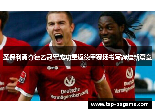 圣保利勇夺德乙冠军成功重返德甲赛场书写辉煌新篇章 圣保利勇夺德乙冠军成功重返德甲赛场书写辉煌新篇章