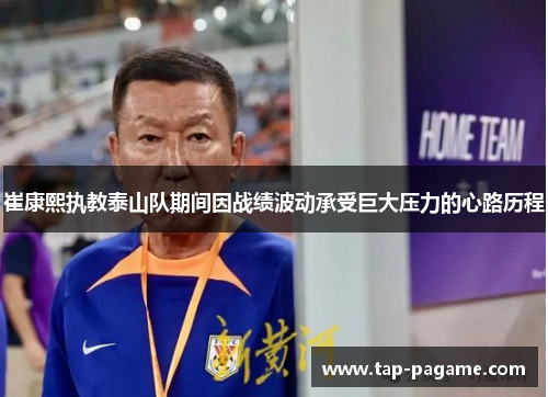 崔康熙执教泰山队期间因战绩波动承受巨大压力的心路历程 崔康熙执教泰山队期间因战绩波动承受巨大压力的心路历程