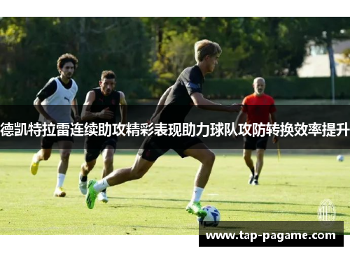 德凯特拉雷连续助攻精彩表现助力球队攻防转换效率提升 德凯特拉雷连续助攻精彩表现助力球队攻防转换效率提升