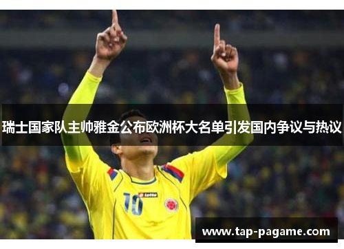 瑞士国家队主帅雅金公布欧洲杯大名单引发国内争议与热议