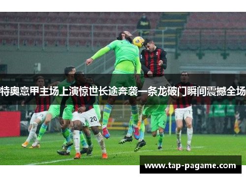 特奥意甲主场上演惊世长途奔袭一条龙破门瞬间震撼全场 特奥意甲主场上演惊世长途奔袭一条龙破门瞬间震撼全场
