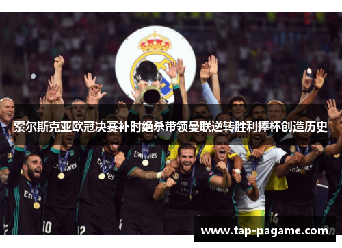 索尔斯克亚欧冠决赛补时绝杀带领曼联逆转胜利捧杯创造历史 索尔斯克亚欧冠决赛补时绝杀带领曼联逆转胜利捧杯创造历史