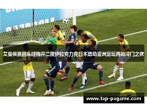 艾曼侯赛因头球梅开二度伊拉克力克日本震动亚洲足坛再掀冷门之夜
