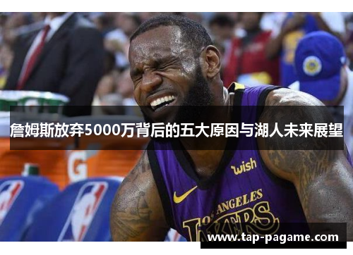 詹姆斯放弃5000万背后的五大原因与湖人未来展望