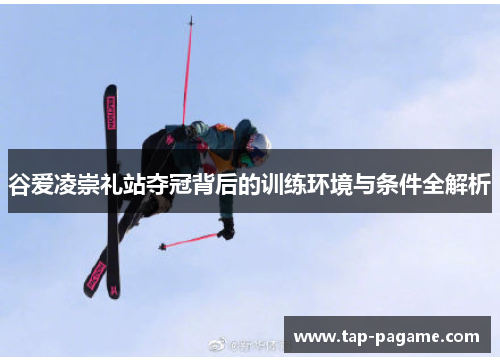 谷爱凌崇礼站夺冠背后的训练环境与条件全解析