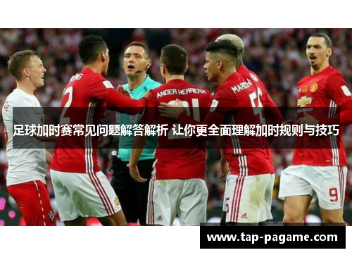 足球加时赛常见问题解答解析 让你更全面理解加时规则与技巧