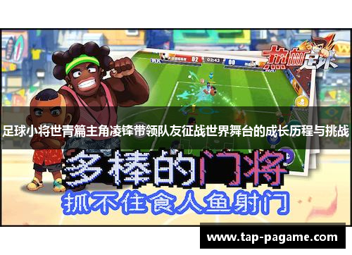 足球小将世青篇主角凌锋带领队友征战世界舞台的成长历程与挑战