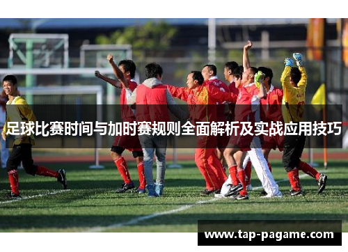 足球比赛时间与加时赛规则全面解析及实战应用技巧