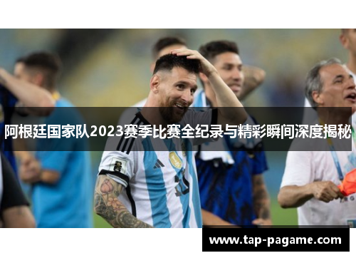 阿根廷国家队2023赛季比赛全纪录与精彩瞬间深度揭秘