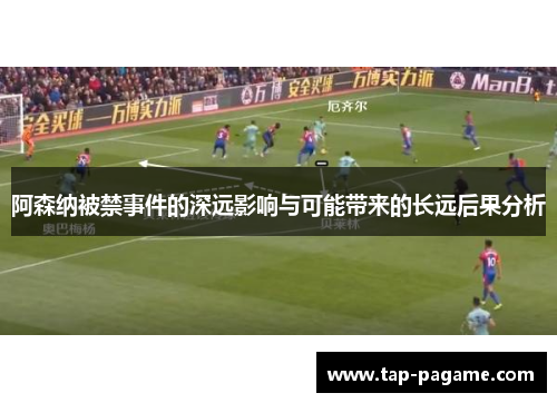 阿森纳被禁事件的深远影响与可能带来的长远后果分析