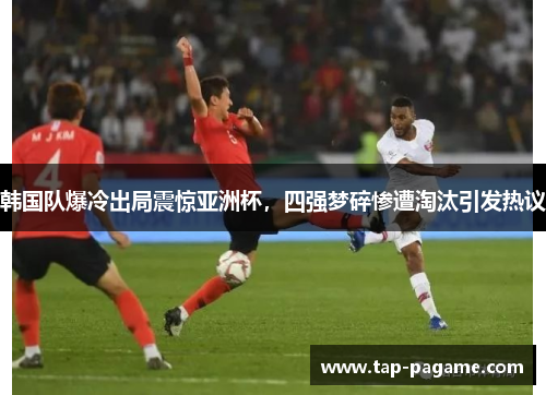 韩国队爆冷出局震惊亚洲杯,四强梦碎惨遭淘汰引发热议 韩国队爆冷出局震惊亚洲杯,四强梦碎惨遭淘汰引发热议