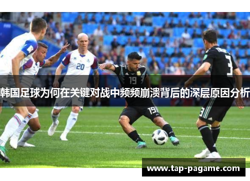 韩国足球为何在关键对战中频频崩溃背后的深层原因分析