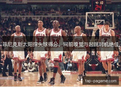 菲尼克斯太阳探头球得分,网前嗅觉与起跳时机绝佳 菲尼克斯太阳探头球得分,网前嗅觉与起跳时机绝佳