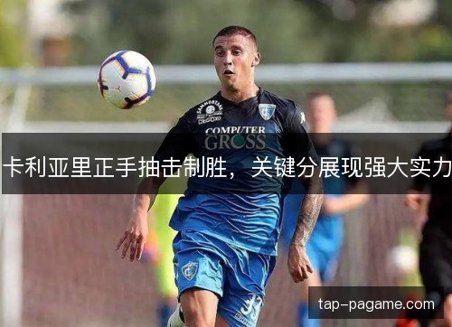 卡利亚里正手抽击制胜，关键分展现强大实力